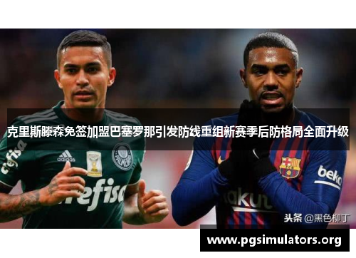 克里斯滕森免签加盟巴塞罗那引发防线重组新赛季后防格局全面升级