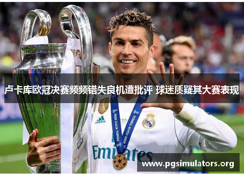 卢卡库欧冠决赛频频错失良机遭批评 球迷质疑其大赛表现