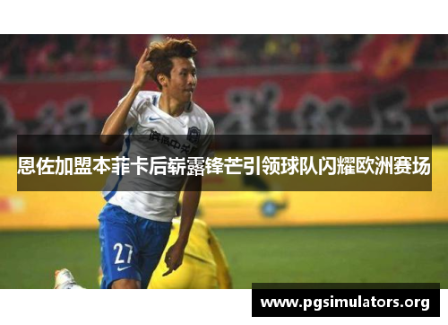 恩佐加盟本菲卡后崭露锋芒引领球队闪耀欧洲赛场