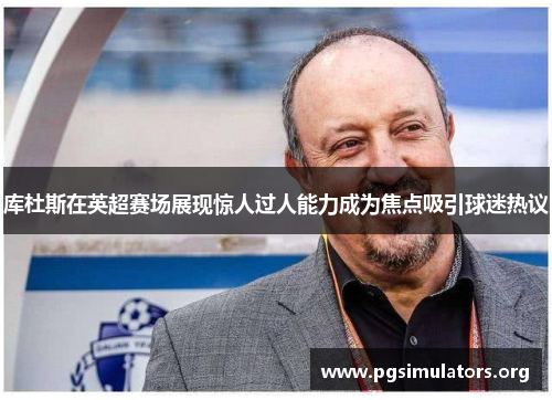 库杜斯在英超赛场展现惊人过人能力成为焦点吸引球迷热议