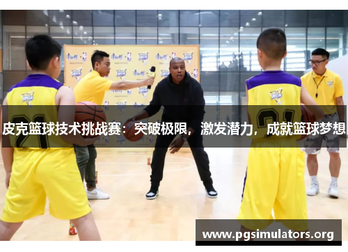 皮克篮球技术挑战赛：突破极限，激发潜力，成就篮球梦想