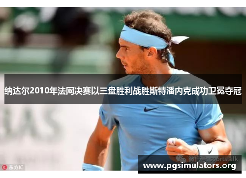 纳达尔2010年法网决赛以三盘胜利战胜斯特潘内克成功卫冕夺冠 纳达尔2010年法网决赛以三盘胜利战胜斯特潘内克成功卫冕夺冠