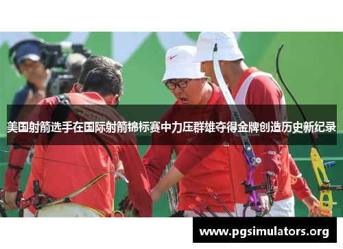 美国射箭选手在国际射箭锦标赛中力压群雄夺得金牌创造历史新纪录 美国射箭选手在国际射箭锦标赛中力压群雄夺得金牌创造历史新纪录