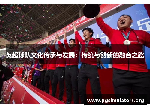 英超球队文化传承与发展:传统与创新的融合之路 英超球队文化传承与发展:传统与创新的融合之路