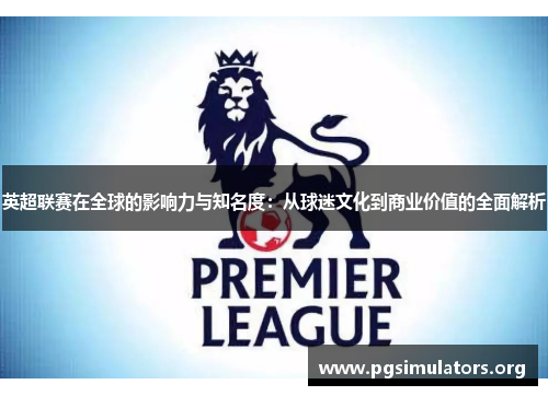 英超联赛在全球的影响力与知名度:从球迷文化到商业价值的全面解析 英超联赛在全球的影响力与知名度:从球迷文化到商业价值的全面解析