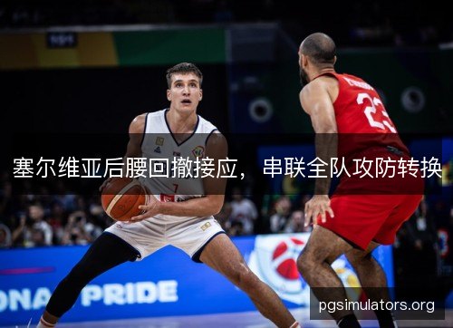 塞尔维亚后腰回撤接应，串联全队攻防转换