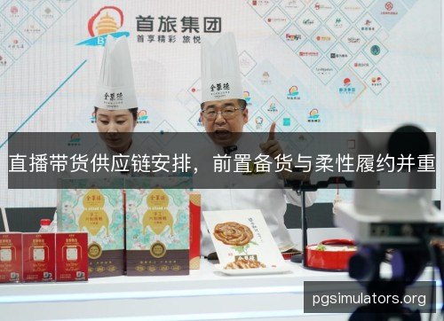直播带货供应链安排,前置备货与柔性履约并重 直播带货供应链安排,前置备货与柔性履约并重