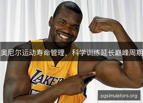 奥尼尔运动寿命管理,科学训练延长巅峰周期 奥尼尔运动寿命管理,科学训练延长巅峰周期